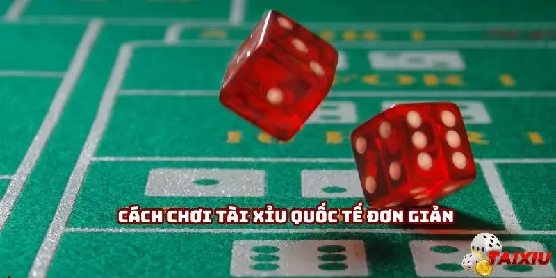 Cách chơi tài xỉu quốc tế đơn giản, phù hợp nhiều đối tượng khách hàng